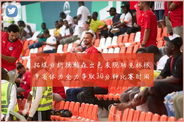拓媒分析杨瀚森出色表现助克林根节省体力全力争取30分钟比赛时间