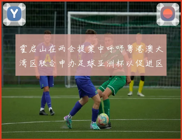 霍启山在两会提案中呼吁粤港澳大湾区联合申办足球亚洲杯以促进区域发展