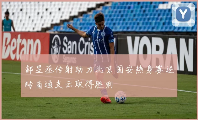 郝昱丞传射助力北京国安热身赛逆转南通支云取得胜利