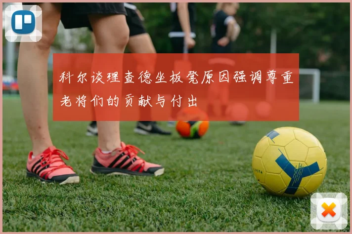 科尔谈理查德坐板凳原因强调尊重老将们的贡献与付出