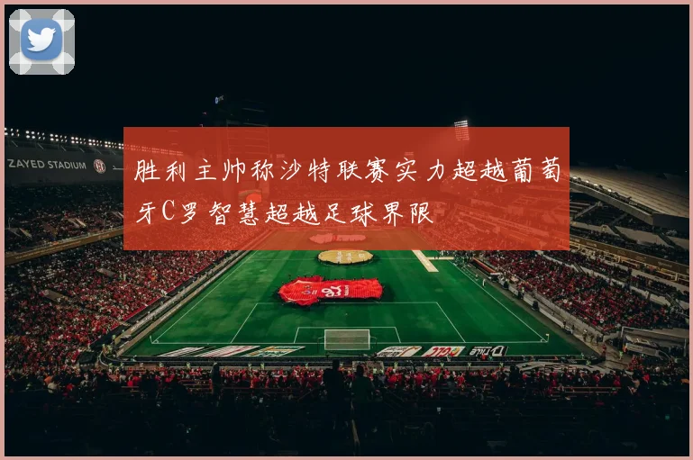 胜利主帅称沙特联赛实力超越葡萄牙C罗智慧超越足球界限