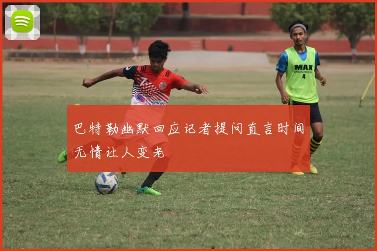 巴特勒幽默回应记者提问直言时间无情让人变老