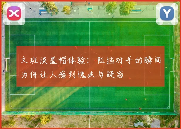 文班谈盖帽体验：阻挡对手的瞬间为何让人感到愧疚与疑惑