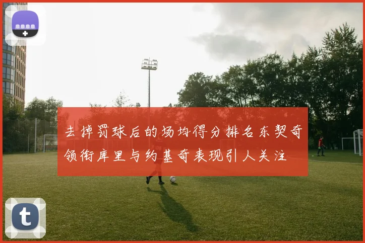 去掉罚球后的场均得分排名东契奇领衔库里与约基奇表现引人关注