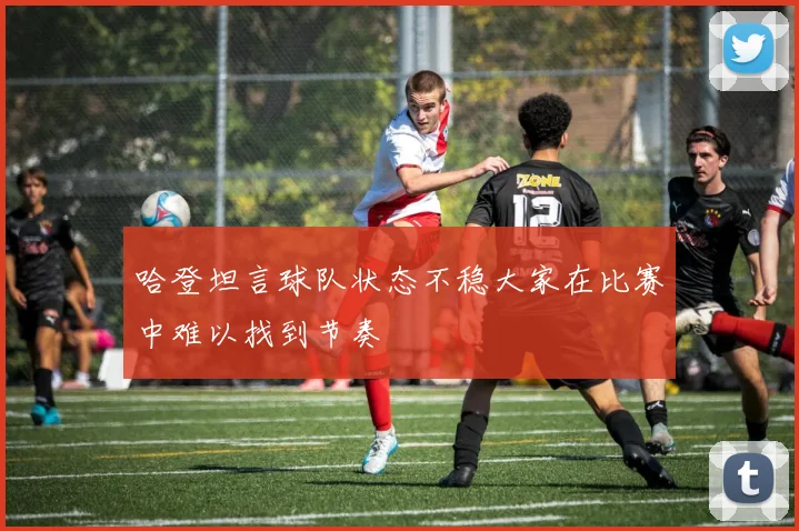 哈登坦言球队状态不稳大家在比赛中难以找到节奏