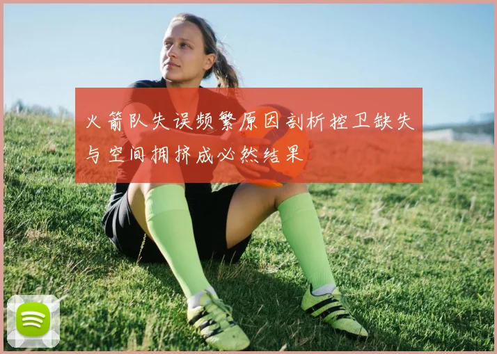 火箭队失误频繁原因剖析控卫缺失与空间拥挤成必然结果