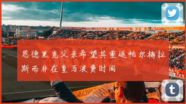 恩德里克父亲希望其重返帕尔梅拉斯而非在皇马浪费时间