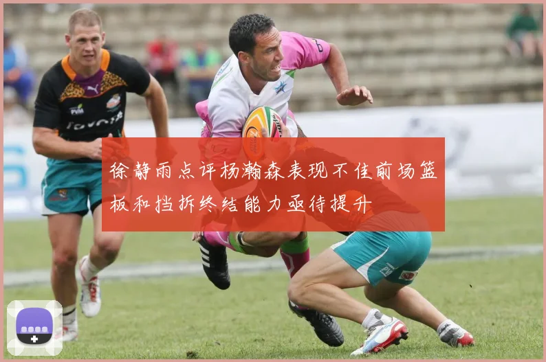 徐静雨点评杨瀚森表现不佳前场篮板和挡拆终结能力亟待提升