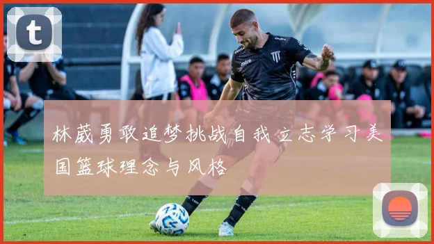 林葳勇敢追梦挑战自我立志学习美国篮球理念与风格