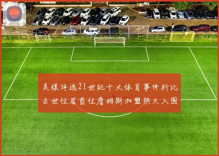 美媒评选21世纪十大体育事件科比去世位居首位詹姆斯加盟热火入围