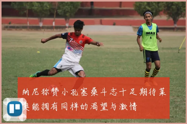 纳尼称赞小孔塞桑斗志十足期待莱奥能拥有同样的渴望与激情