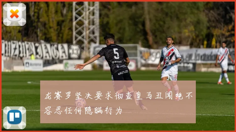 龙赛罗坚决要求彻查皇马丑闻绝不容忍任何隐瞒行为