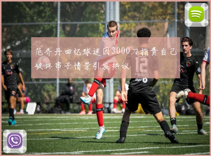 范乔丹回忆球迷因3000刀指责自己破坏串子情景引发热议