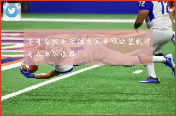 字母哥发声若雄鹿无争冠欲望我将考虑离队选择