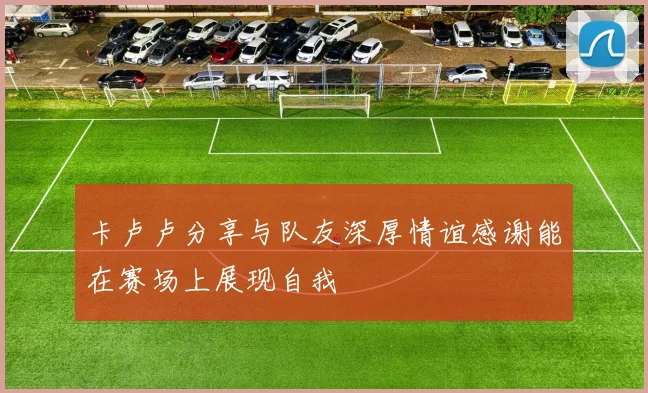 卡卢卢分享与队友深厚情谊感谢能在赛场上展现自我