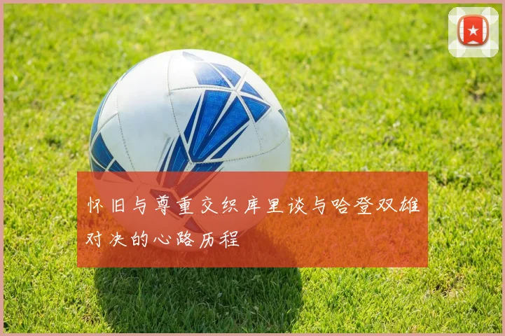 怀旧与尊重交织库里谈与哈登双雄对决的心路历程