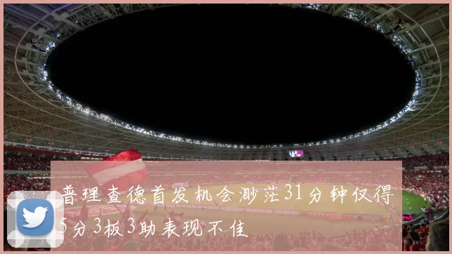 普理查德首发机会渺茫31分钟仅得5分3板3助表现不佳