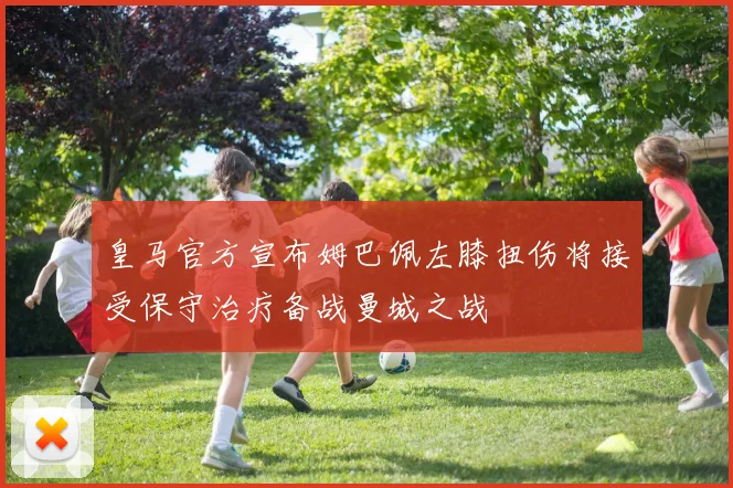 皇马官方宣布姆巴佩左膝扭伤将接受保守治疗备战曼城之战