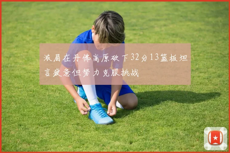 浓眉在丹佛高原砍下32分13篮板坦言疲惫但努力克服挑战