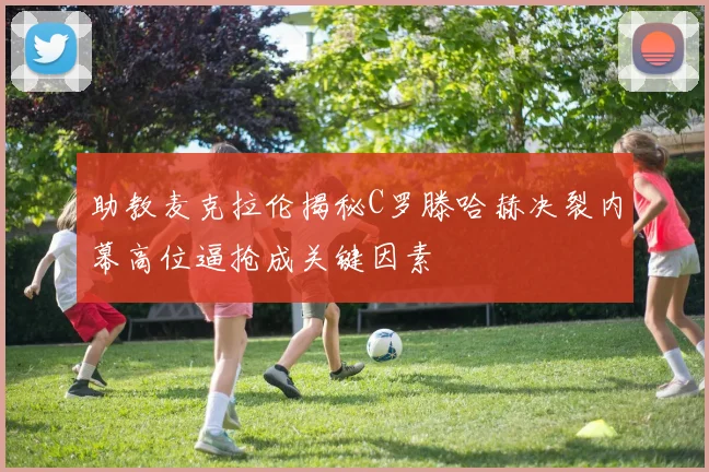 助教麦克拉伦揭秘C罗滕哈赫决裂内幕高位逼抢成关键因素