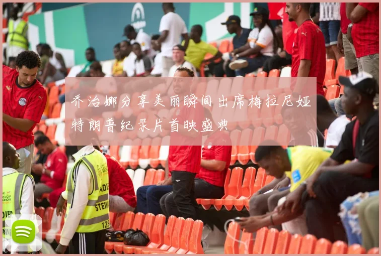 乔治娜分享美丽瞬间出席梅拉尼娅特朗普纪录片首映盛典