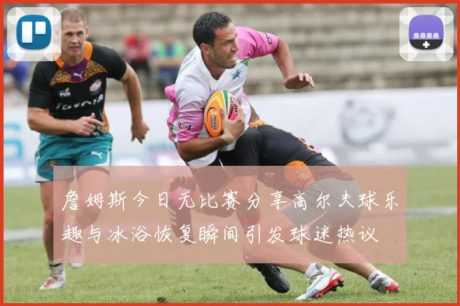 詹姆斯今日无比赛分享高尔夫球乐趣与冰浴恢复瞬间引发球迷热议