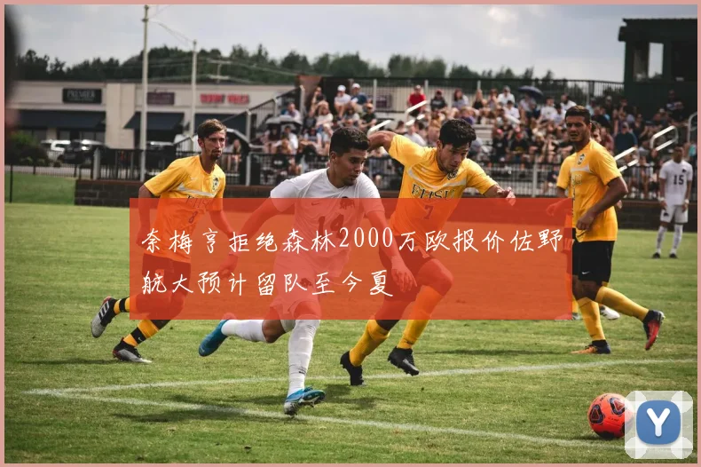 奈梅亨拒绝森林2000万欧报价佐野航大预计留队至今夏