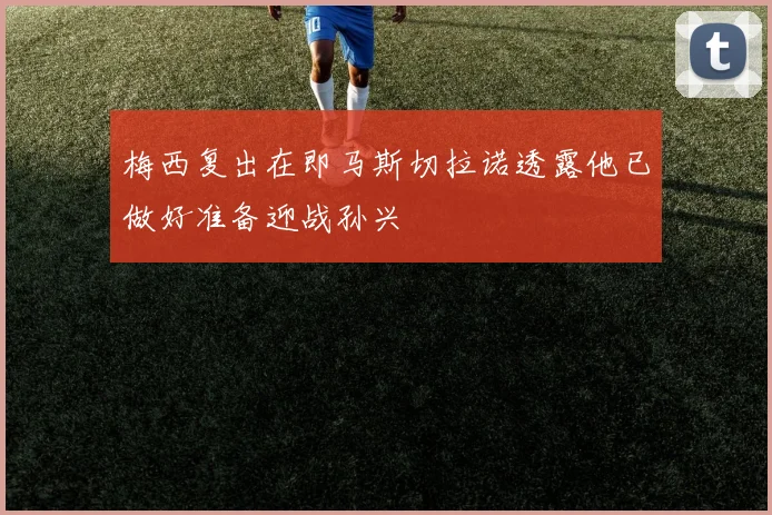 梅西复出在即马斯切拉诺透露他已做好准备迎战孙兴慜