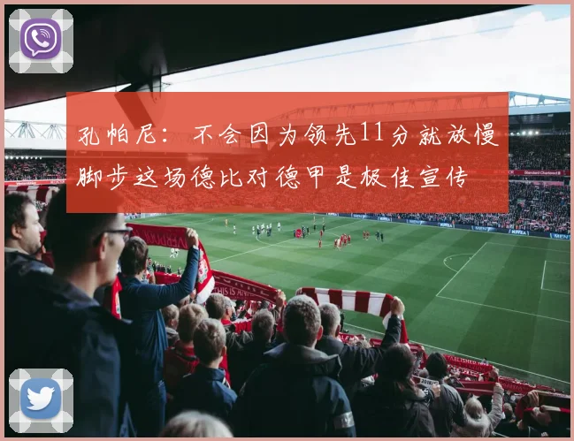 孔帕尼：不会因为领先11分就放慢脚步这场德比对德甲是极佳宣传