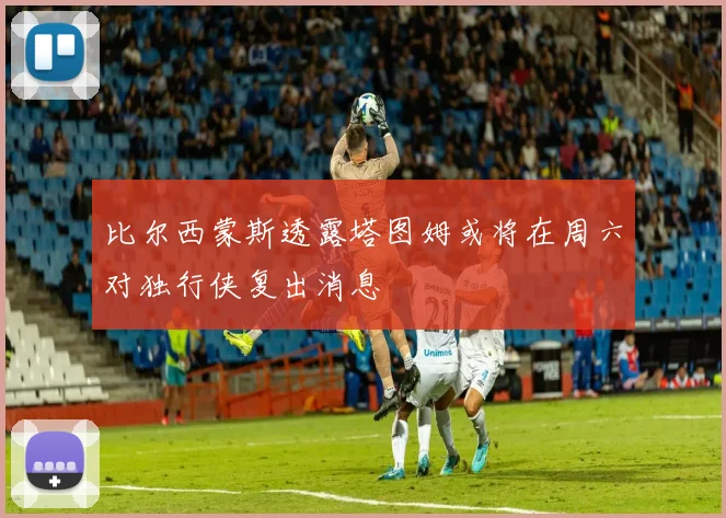 比尔西蒙斯透露塔图姆或将在周六对独行侠复出消息