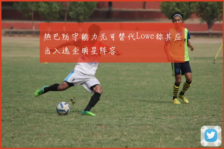 热巴防守能力无可替代Lowe称其应当入选全明星阵容