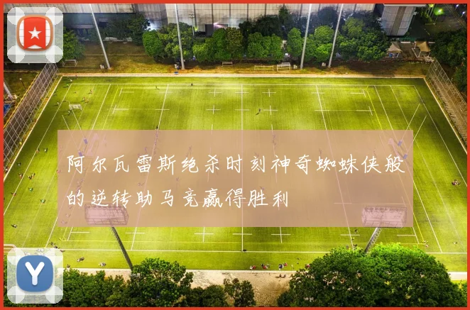 阿尔瓦雷斯绝杀时刻神奇蜘蛛侠般的逆转助马竞赢得胜利