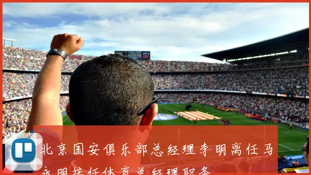 北京国安俱乐部总经理李明离任马永明接任体育总经理职务