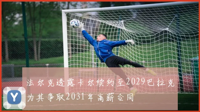 法尔克透露卡尔续约至2029巴拉克为其争取2031年高薪合同
