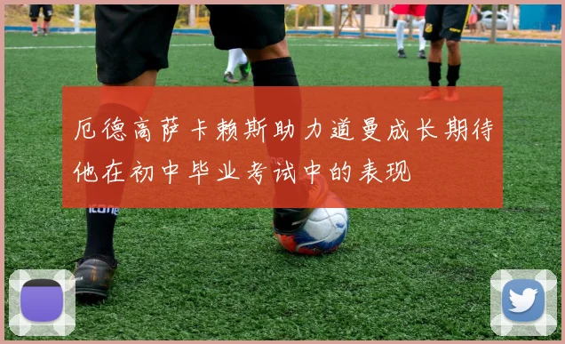 厄德高萨卡赖斯助力道曼成长期待他在初中毕业考试中的表现