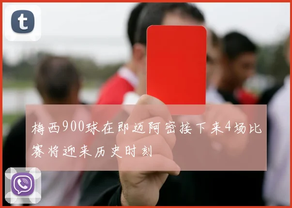 梅西900球在即迈阿密接下来4场比赛将迎来历史时刻