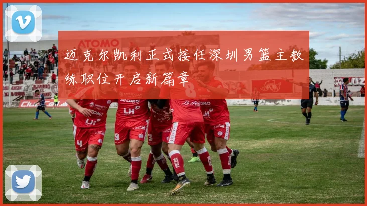 迈克尔凯利正式接任深圳男篮主教练职位开启新篇章