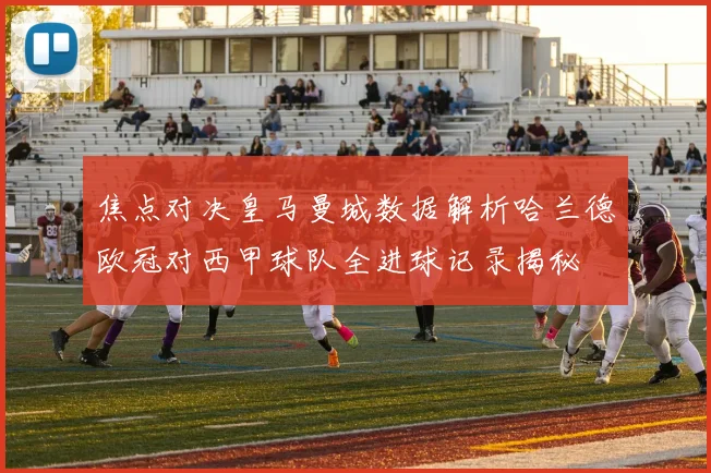 焦点对决皇马曼城数据解析哈兰德欧冠对西甲球队全进球记录揭秘