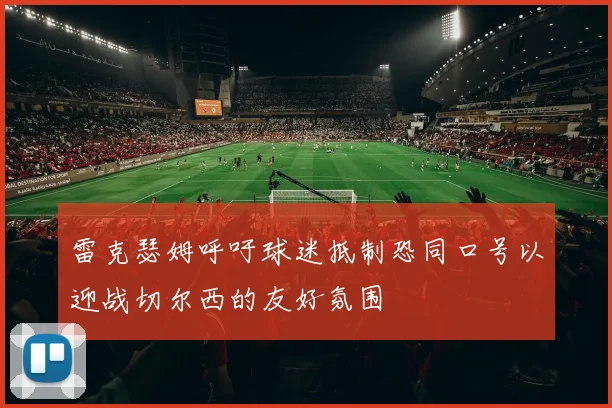 雷克瑟姆呼吁球迷抵制恐同口号以迎战切尔西的友好氛围