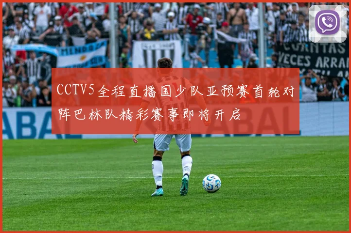 CCTV5全程直播国少队亚预赛首轮对阵巴林队精彩赛事即将开启