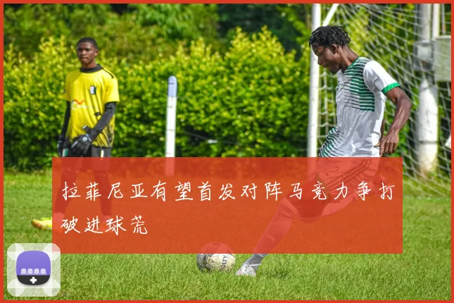 拉菲尼亚有望首发对阵马竞力争打破进球荒