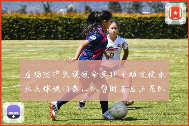 后场防守失误致命奥斯卡助攻侯永永头球破门泰山队暂时落后玉昆队