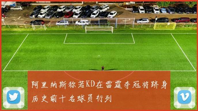 阿里纳斯称若KD在雷霆夺冠将跻身历史前十名球员行列