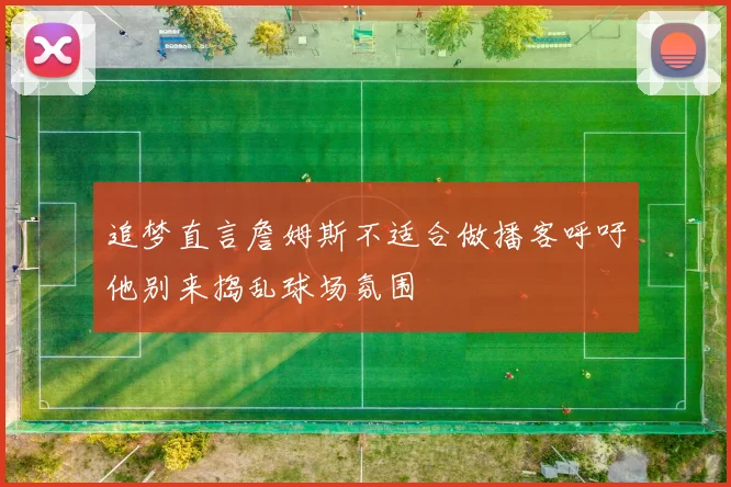 追梦直言詹姆斯不适合做播客呼吁他别来捣乱球场氛围