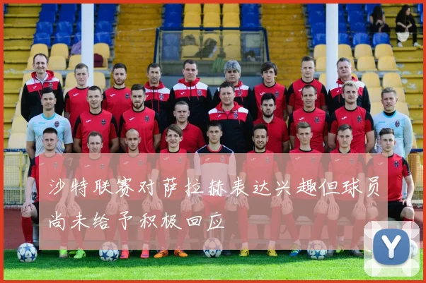 沙特联赛对萨拉赫表达兴趣但球员尚未给予积极回应