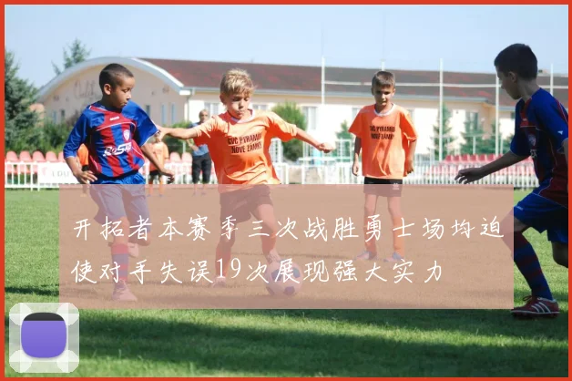 开拓者本赛季三次战胜勇士场均迫使对手失误19次展现强大实力