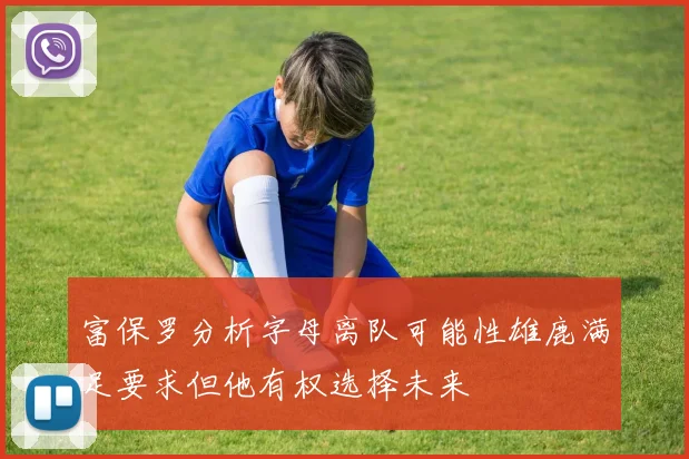 富保罗分析字母离队可能性雄鹿满足要求但他有权选择未来