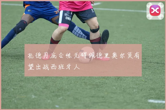 孔德月底合练无碍佩德里奥尔莫有望出战西班牙人