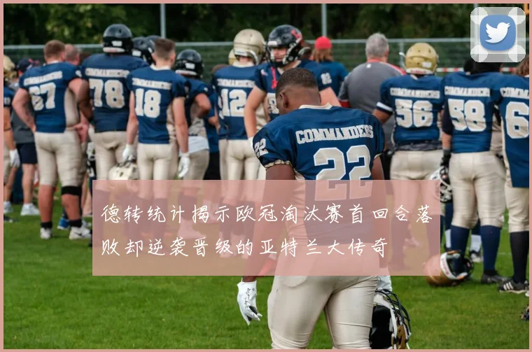 德转统计揭示欧冠淘汰赛首回合落败却逆袭晋级的亚特兰大传奇