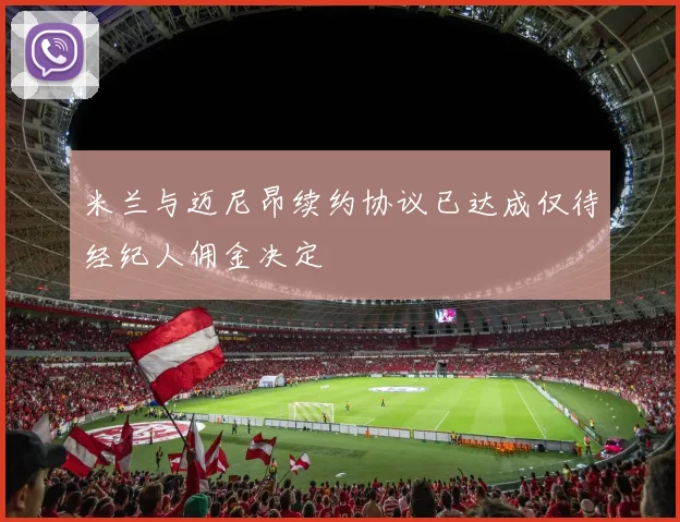 米兰与迈尼昂续约协议已达成仅待经纪人佣金决定